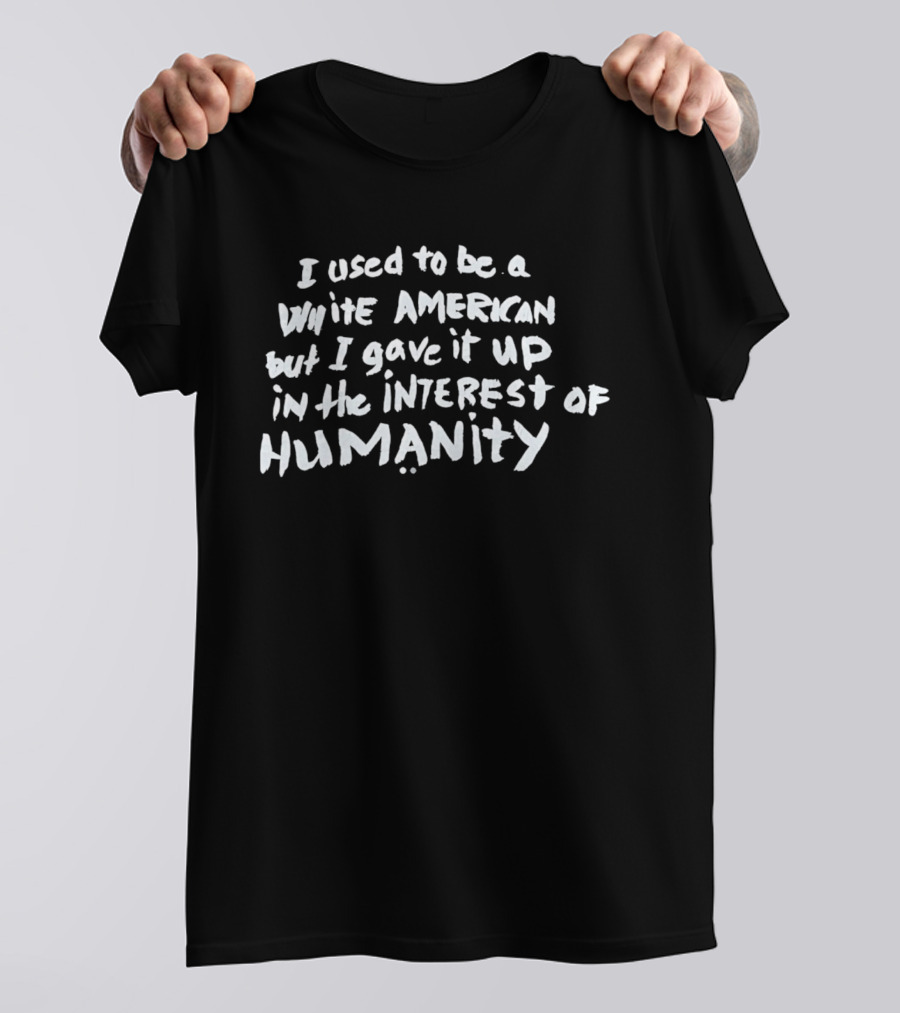 I Used To Be A White American But I Gave It Up In The Interest Of Humanity T-Shirt