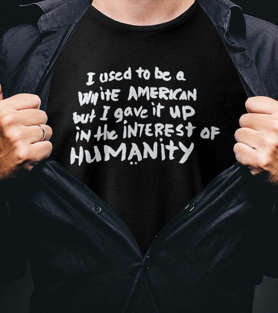 I Used To Be A White American But I Gave It Up In The Interest Of Humanity T-Shirt