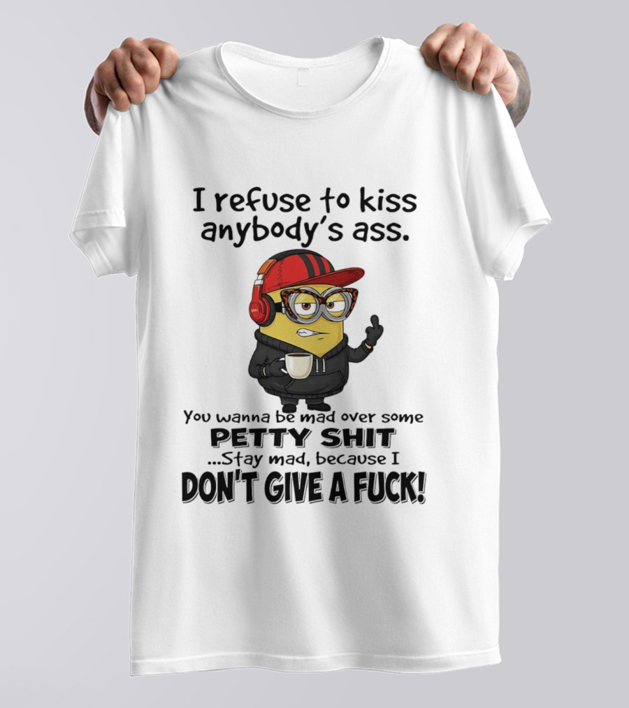 Minion Refuse To Kiss Anybody's Ass Petty Shit Stay Mad Because I Don't Give A Fuck T-Shirt