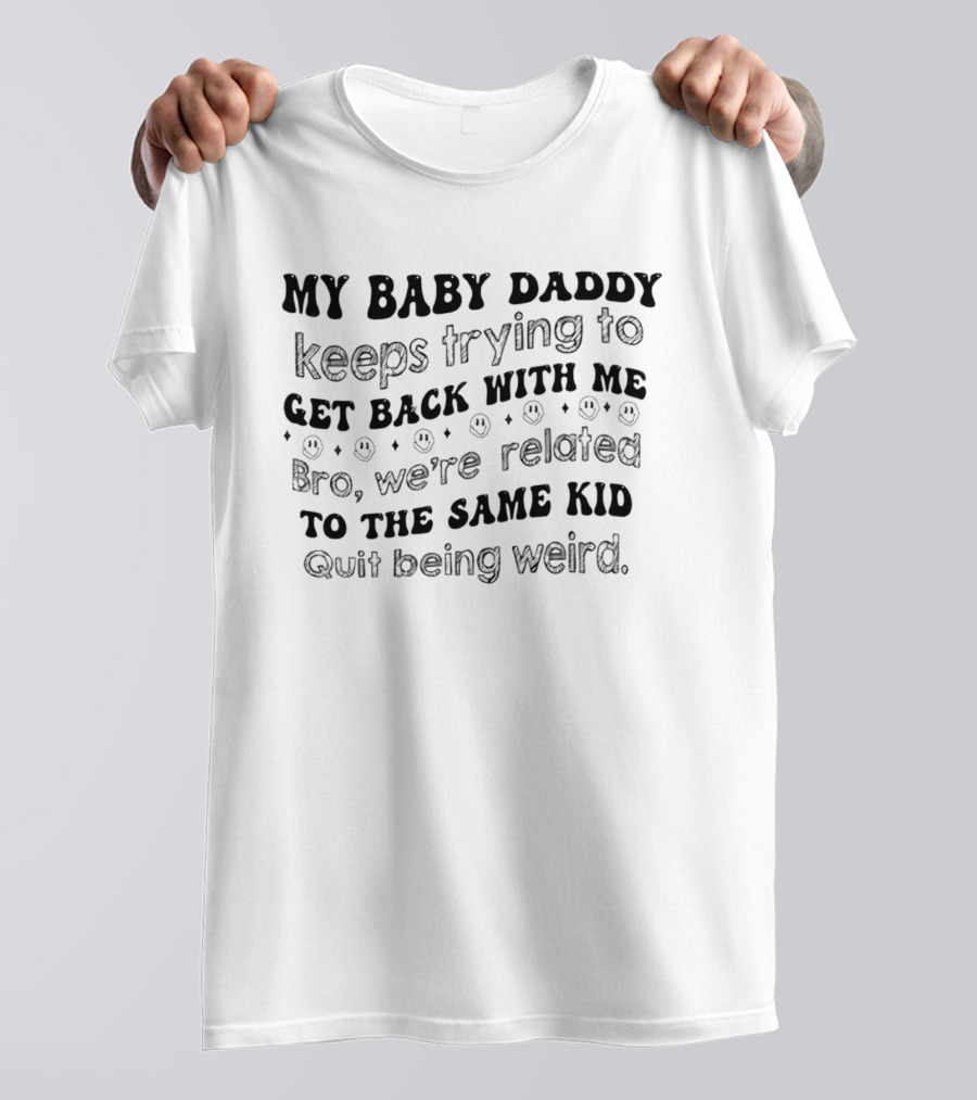 My Baby Daddy Keeps Trying To Get Back With Me Bro We're Related To The Same Kid Quit Being Weird T-Shirt