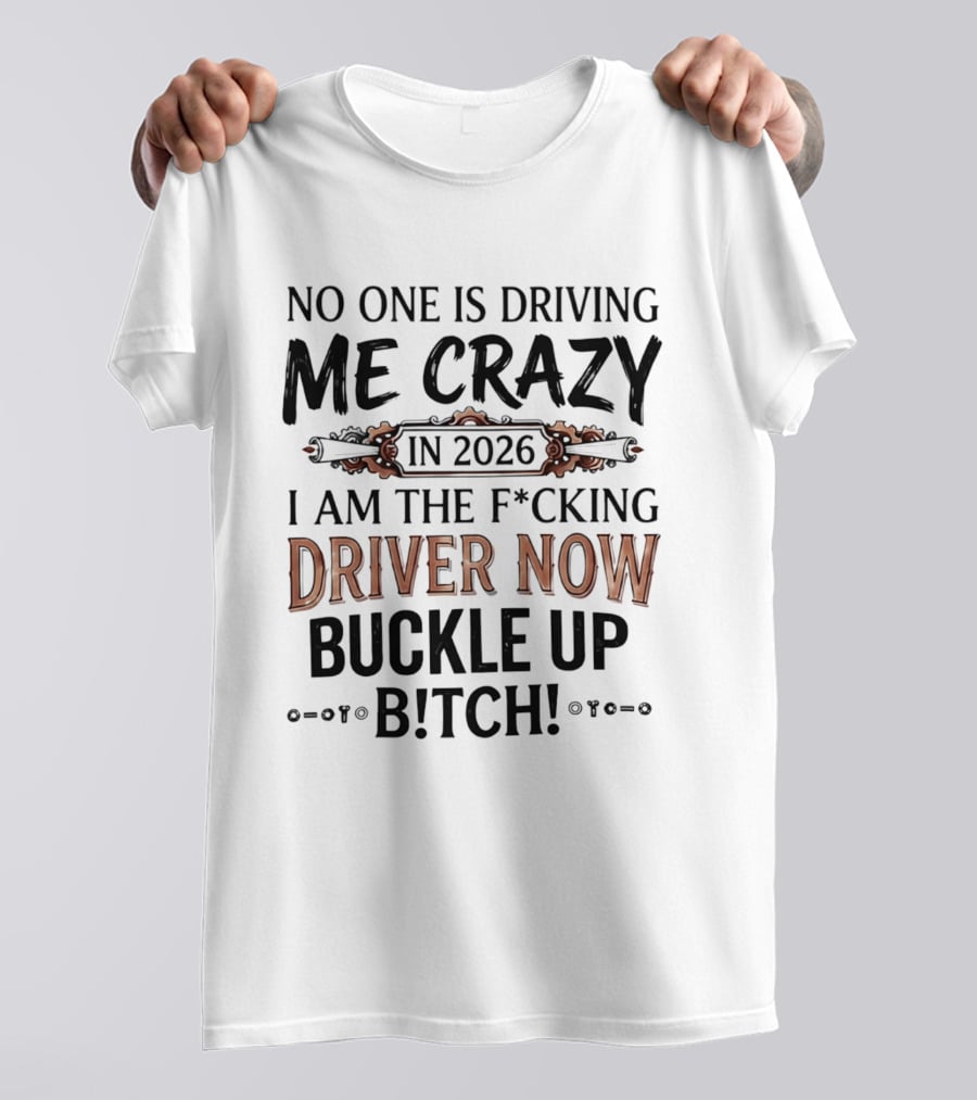 No One Is Driving Me Crazy In 2026 I Am The F*cking Driver Now Buckle Up B*tch T-Shirt