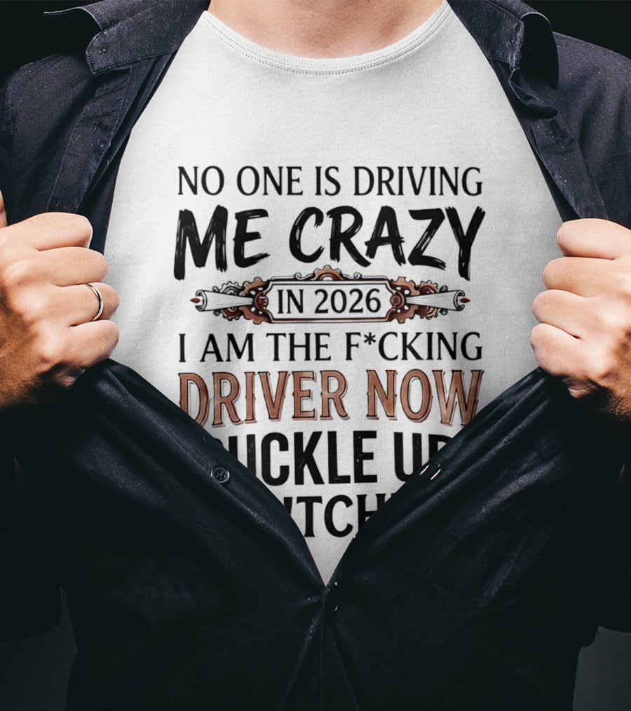 No One Is Driving Me Crazy In 2026 I Am The F*cking Driver Now Buckle Up B*tch T-Shirt