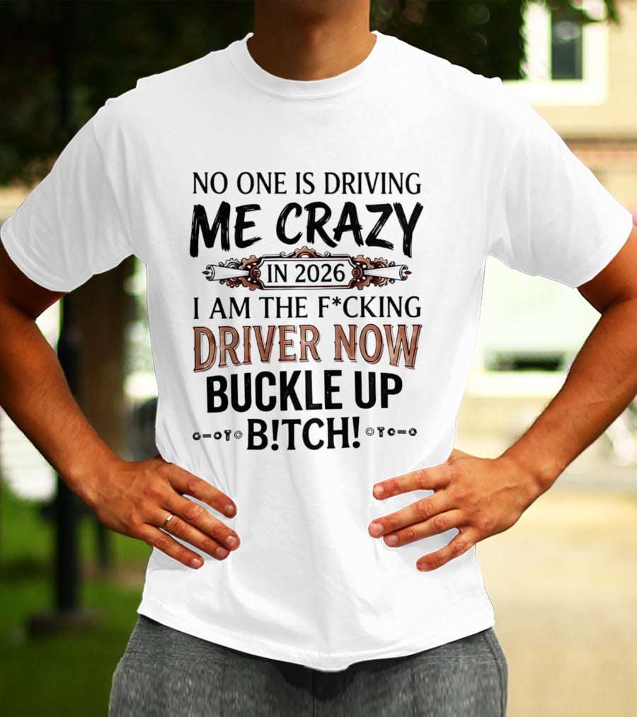 No One Is Driving Me Crazy In 2026 I Am The F*cking Driver Now Buckle Up B*tch T-Shirt