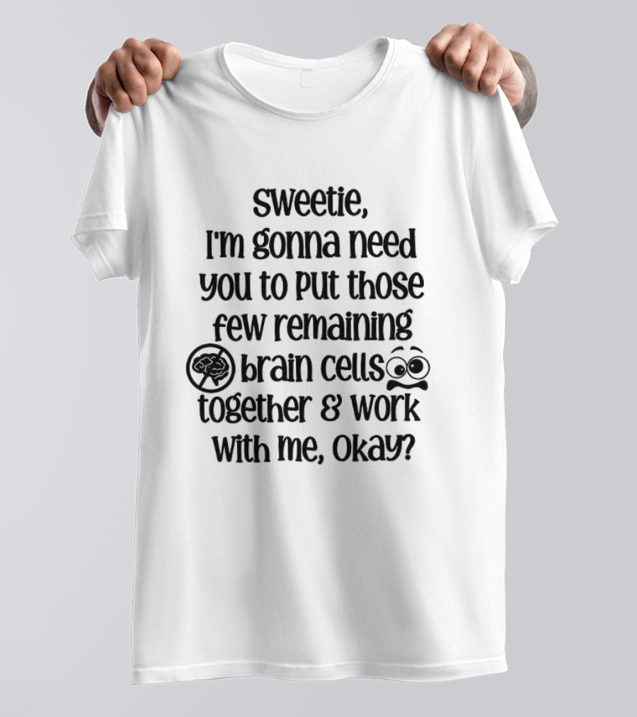 Sweetie I'm Gonna Need You To Put Those Few Remaining Brain Cells Together And Work With Me Okay? T-Shirt