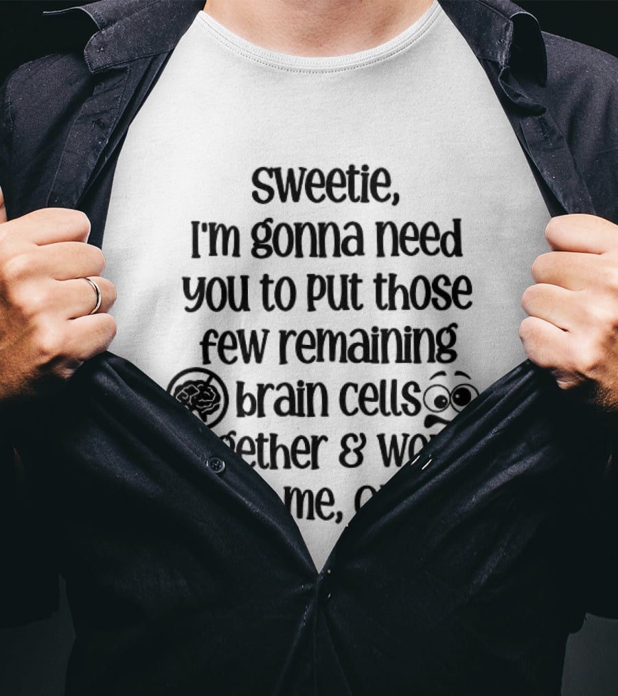 Sweetie I'm Gonna Need You To Put Those Few Remaining Brain Cells Together And Work With Me Okay? T-Shirt