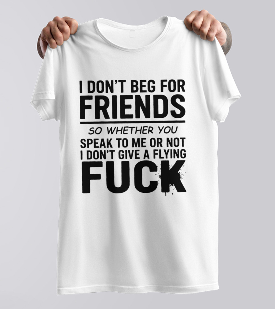 I Don't Beg For Friends Whether You Speak To Me Or Not I Don't Give A Flying Fuck T-Shirt