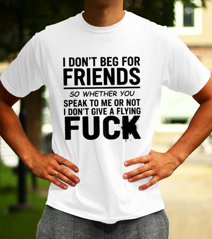 I Don't Beg For Friends Whether You Speak To Me Or Not I Don't Give A Flying Fuck T-Shirt