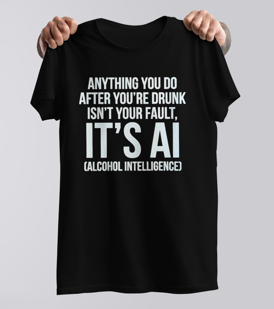 Anything You Do After You're Drunk Isn't Your Fault It's AI Alcohol Intelligence T-Shirt