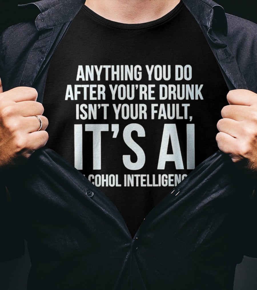 Anything You Do After You're Drunk Isn't Your Fault It's AI Alcohol Intelligence T-Shirt
