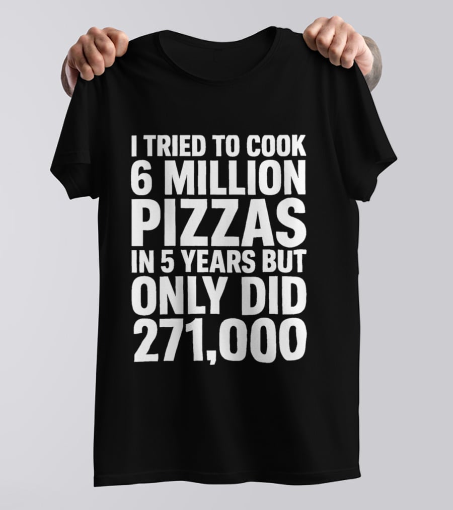 I Tried To Cook 6 Million Pizzas In 5 Years But Only Did 271000 T-Shirt