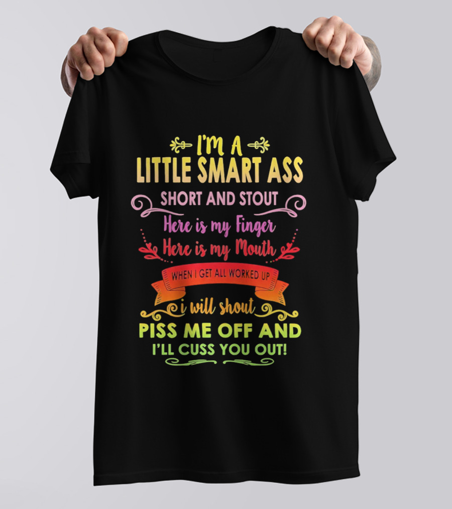 I'm A Little Smart Ass Short And Stout Here Is My Finger Here Is My Mouth When I Get All Worked Up I Will Shout Piss Me Off And I'll Cuss You Out T-Shirt
