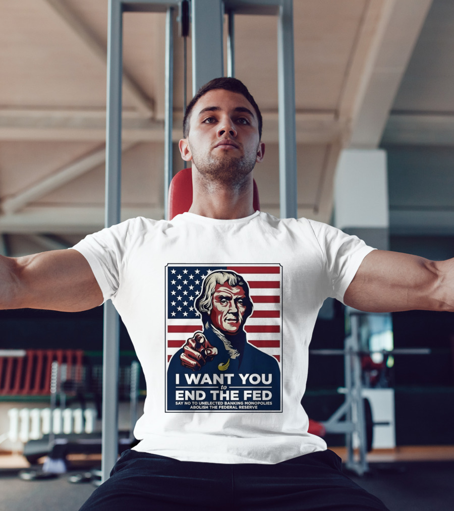 Thomas Jefferson I Want You To End The Fed Say No To Unelected Banking Monopolies Abolish The Federal Reserve T-Shirt