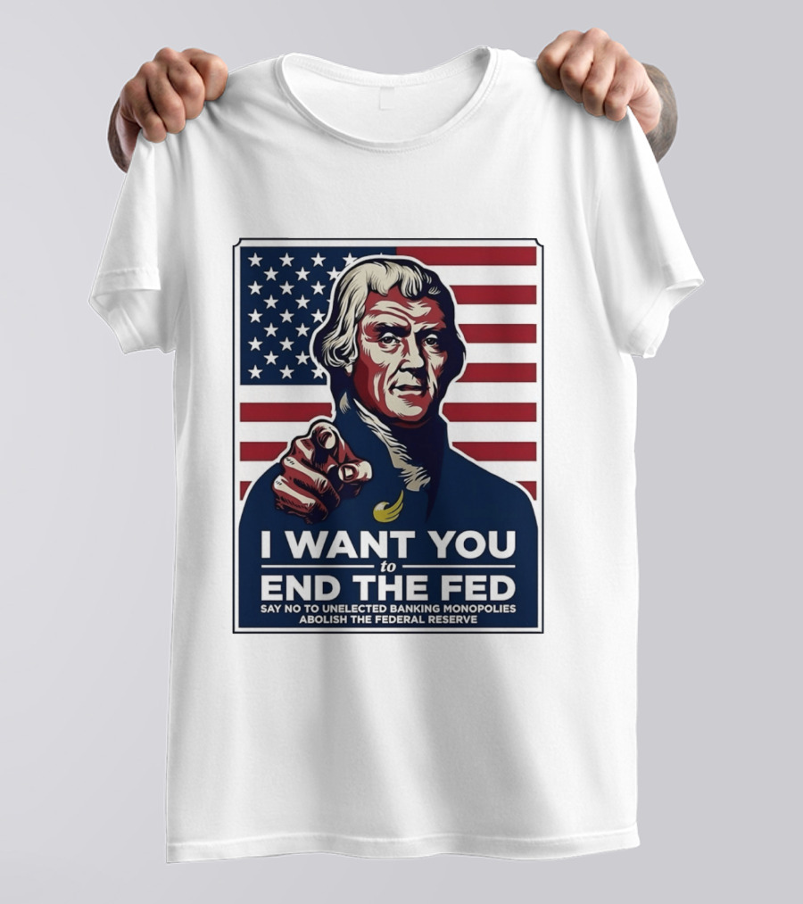 Thomas Jefferson I Want You To End The Fed Say No To Unelected Banking Monopolies Abolish The Federal Reserve T-Shirt