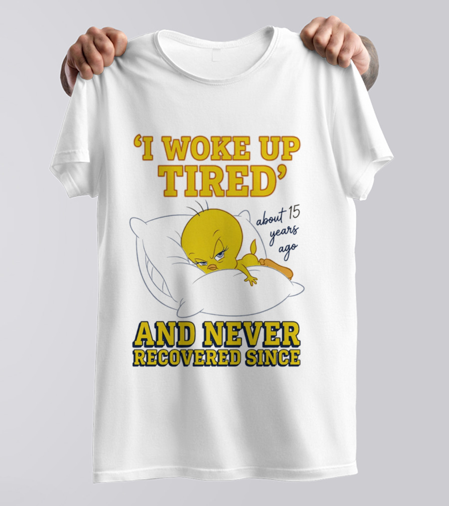 I Woke Up Tired Tweety Never Recovered Since About 15 Years Ago T-Shirt