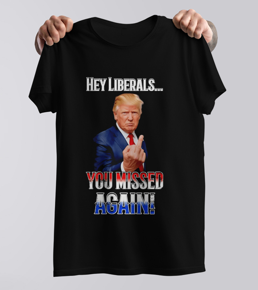 Hey Liberals You Missed Again Trump T-Shirt