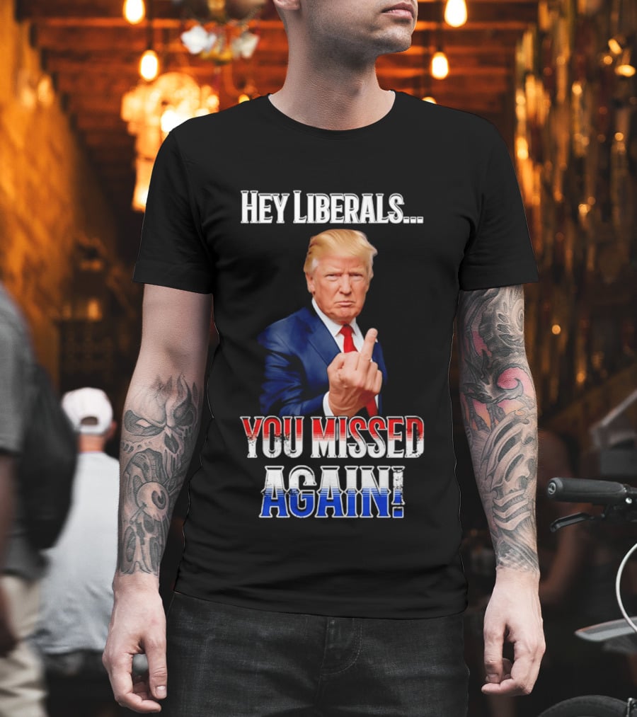 Hey Liberals You Missed Again Trump T-Shirt