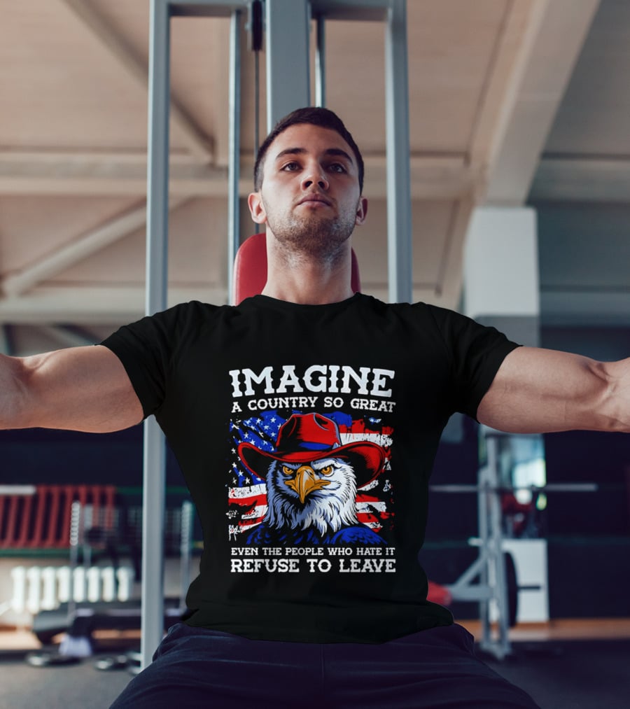 Imagine A Country So Great Even The People Who Hate It Refuse To Leave Eagle Red Cowboy Hat American Flag T-Shirt