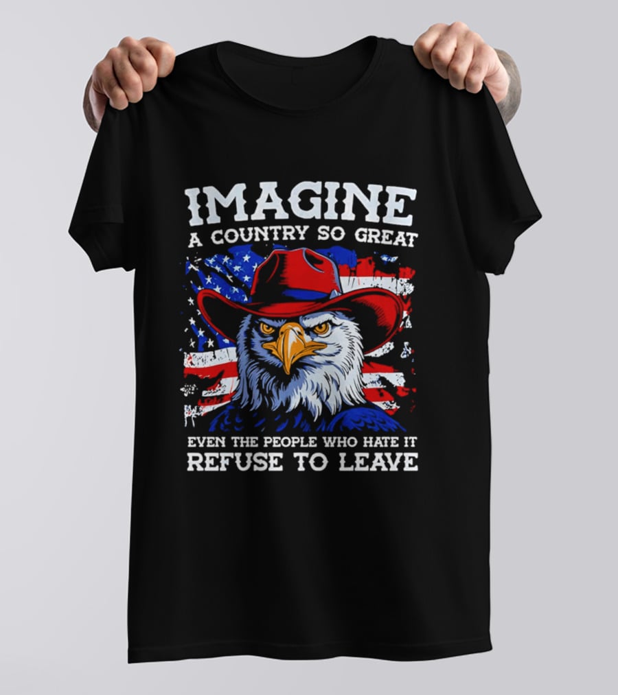 Imagine A Country So Great Even The People Who Hate It Refuse To Leave Eagle Red Cowboy Hat American Flag T-Shirt
