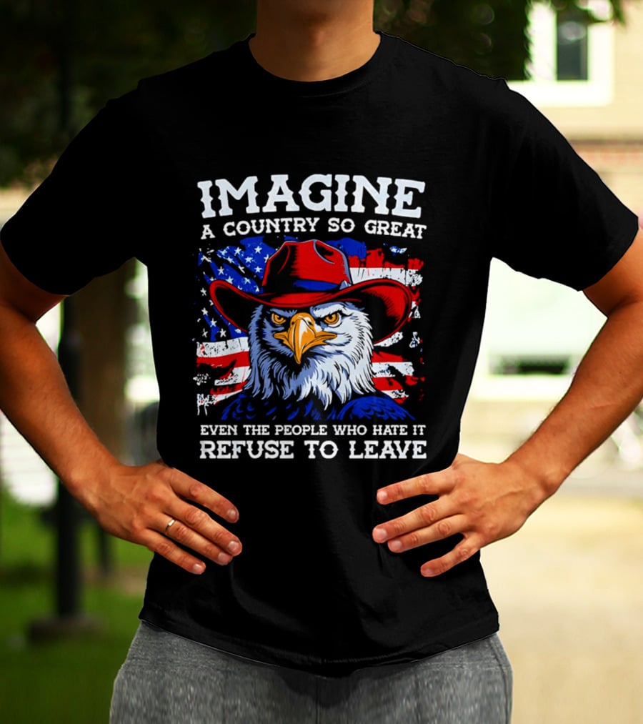 Imagine A Country So Great Even The People Who Hate It Refuse To Leave Eagle Red Cowboy Hat American Flag T-Shirt