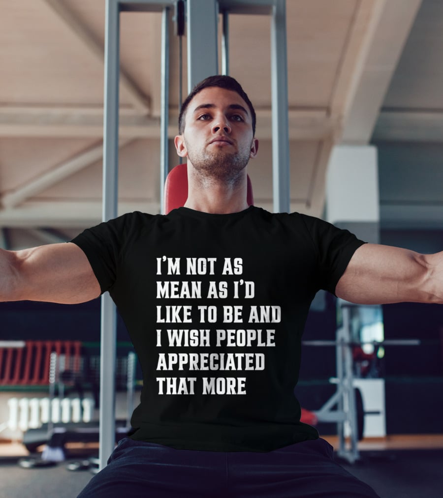 I'm Not As Mean As I'd Like To Be And I Wish People Appreciated That More T-Shirt