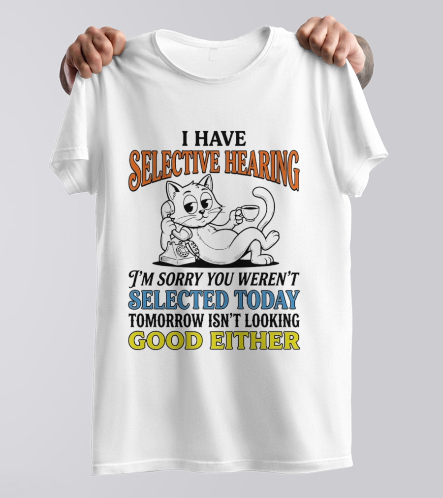 I Have Selective Hearing Cat Sorry You Weren't Selected Today Good Either T-Shirt