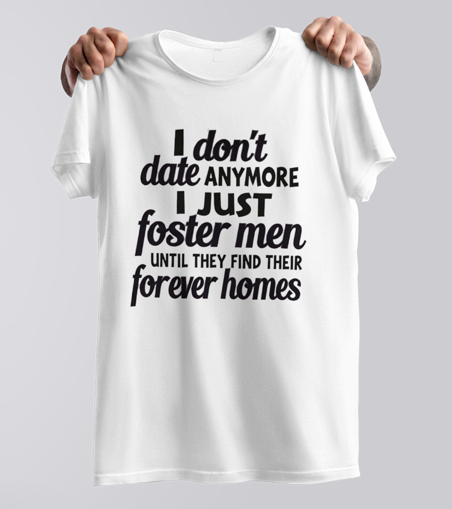 I Don't Date Anymore I Just Foster Men Until They Find Their Forever Homes T-Shirt