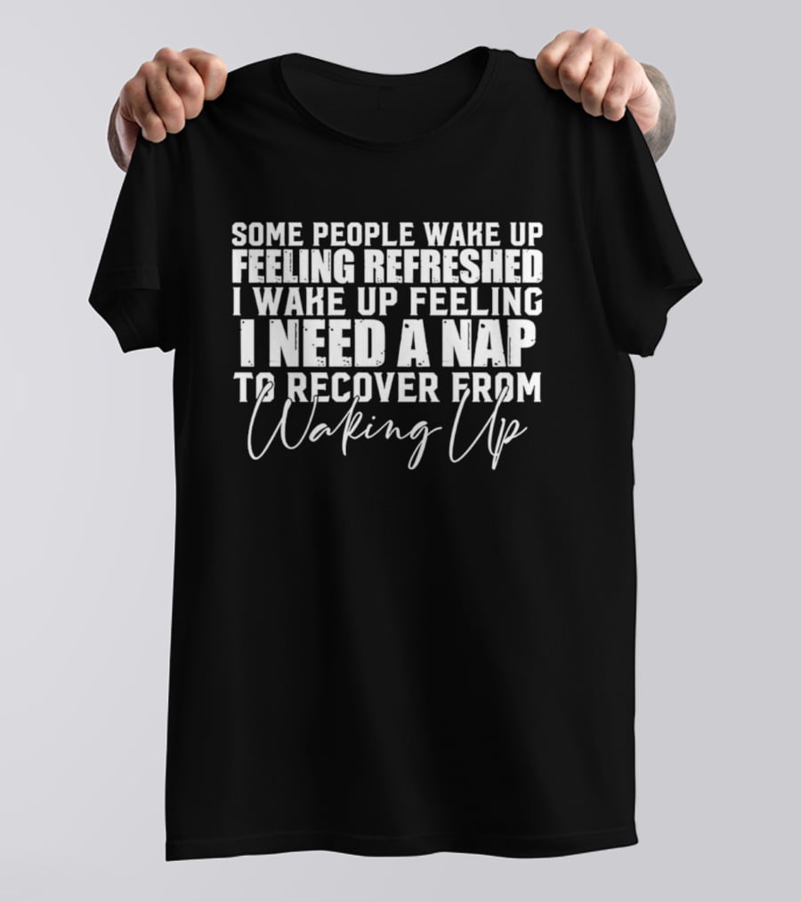 Some People Wake Up Feeling Refreshed I Wake Up Feeling I Need A Nap To Recover From Waking Up T-Shirt