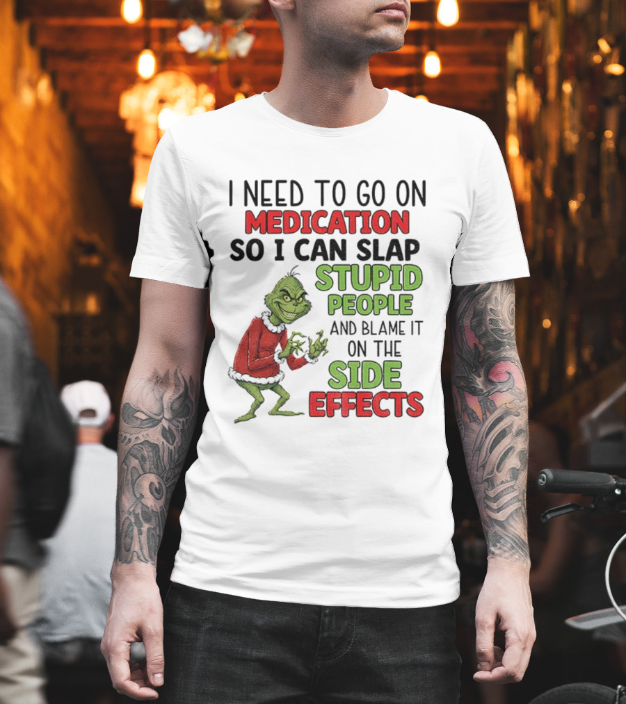 I Need To Go On Medication So I Can Slap Stupid People And Blame It On The Side Effects Grinch T-Shirt
