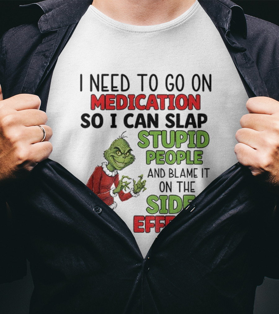 I Need To Go On Medication So I Can Slap Stupid People And Blame It On The Side Effects Grinch T-Shirt