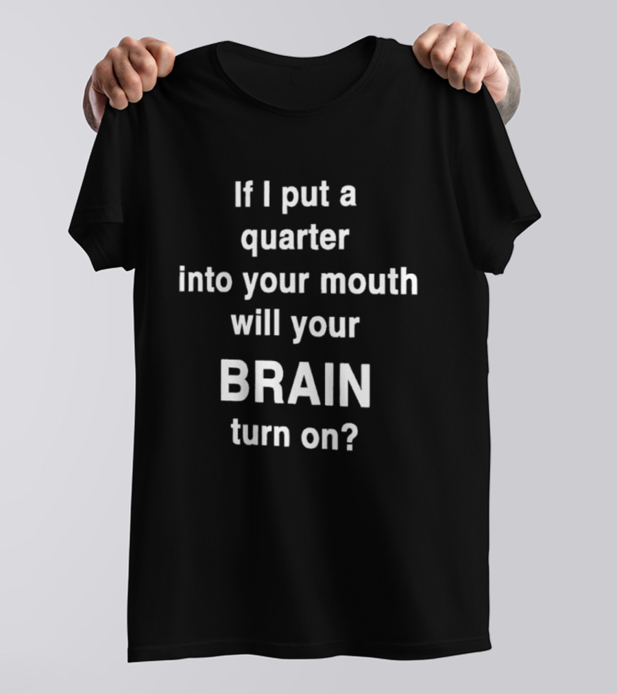 If I Put A Quarter Into Your Mouth Will Your Brain Turn On T-Shirt