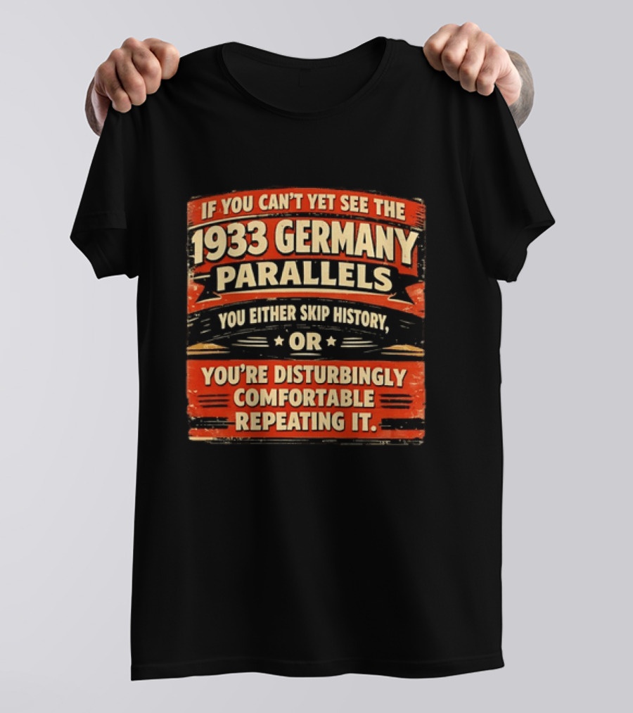 If You Can't Yet See The 1933 Germany Parallels You Either Skip History Or You're Disturbingly Comfortable Repeating It T-Shirt