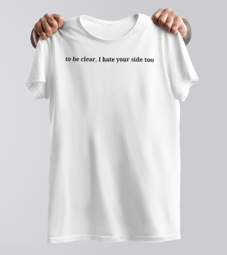 To Be Clear I Hate Your Side Too Statement Phrase T-Shirt