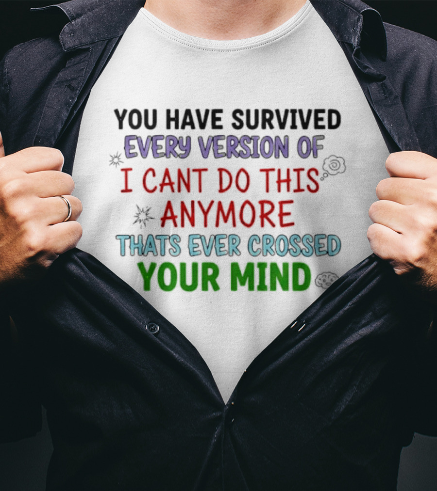 You Have Survived Every Version Of I Cant Do This Anymore Thats Ever Crossed Your Mind T-Shirt