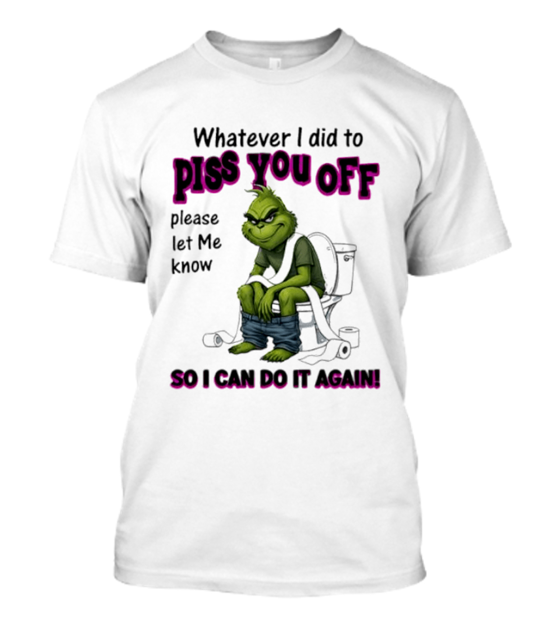 Grinch Whatever I Did To Piss You Off Please Let Me Know So I Can Do It Again T-Shirt