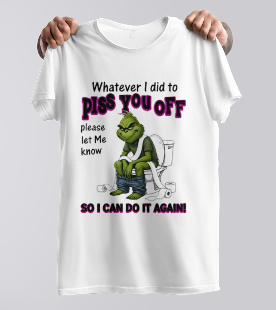 Grinch Whatever I Did To Piss You Off Please Let Me Know So I Can Do It Again T-Shirt