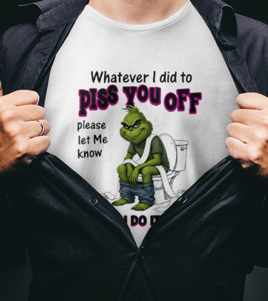 Grinch Whatever I Did To Piss You Off Please Let Me Know So I Can Do It Again T-Shirt