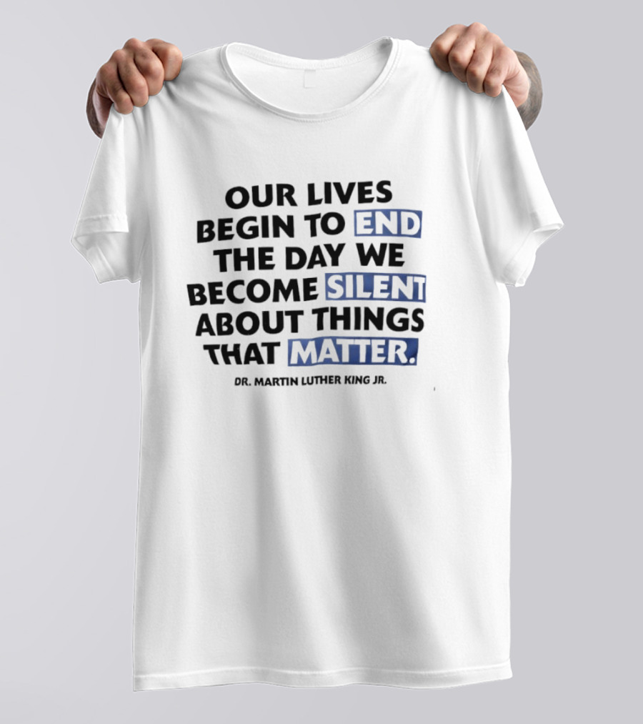 Our Lives Begin To End The Day We Become Silent About Things That Matter Dr. Martin Luther King Jr. T-Shirt