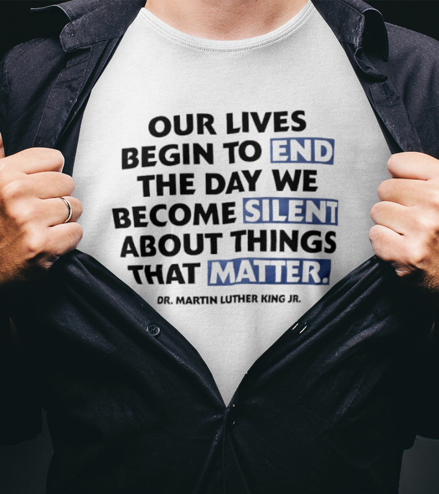 Our Lives Begin To End The Day We Become Silent About Things That Matter Dr. Martin Luther King Jr. T-Shirt