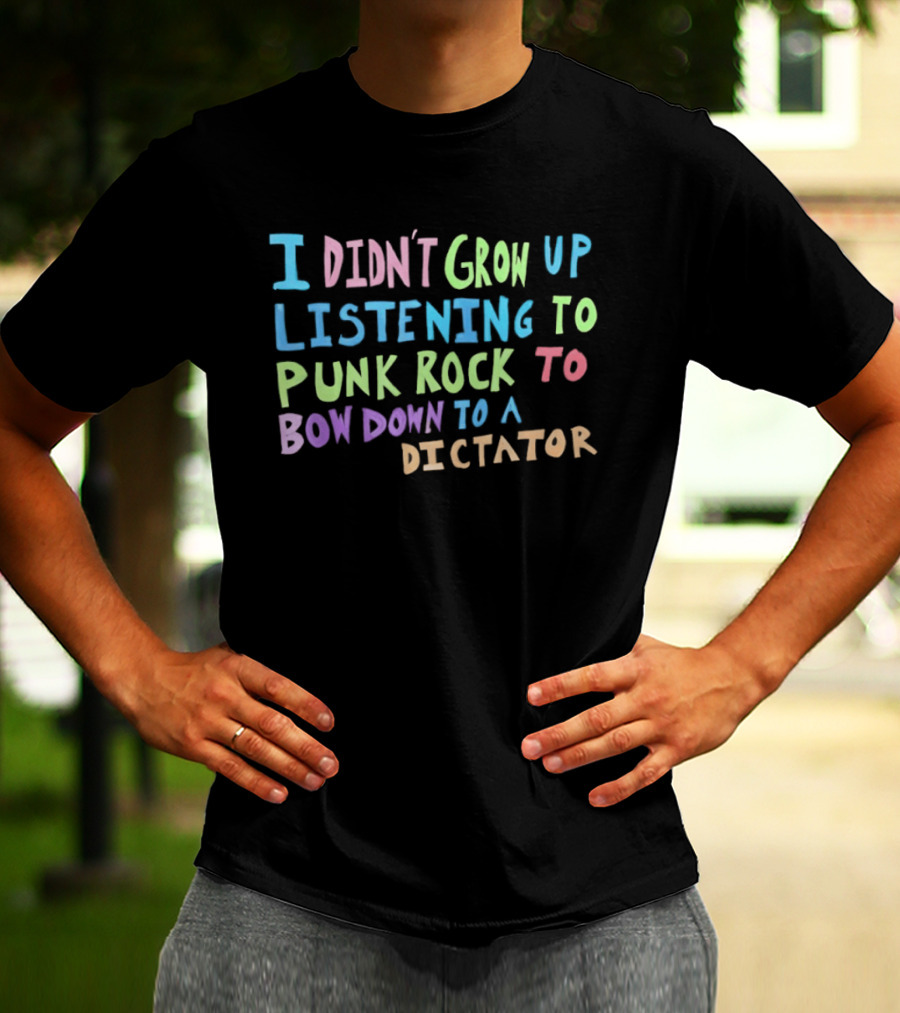 I Didn't Grow Up Listening To Punk Rock To Bow Down To A Dictator Anti Establishment Rebellion T-Shirt