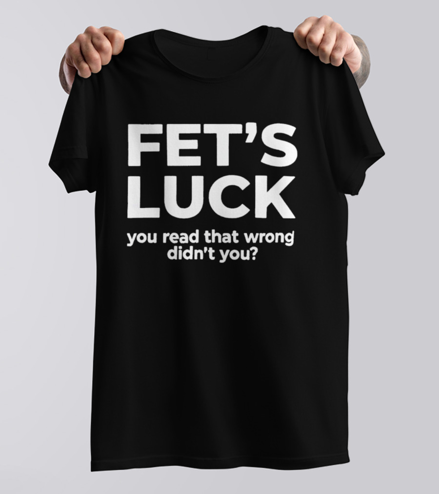 Fet's Luck You Read That Wrong Didn't You T-Shirt