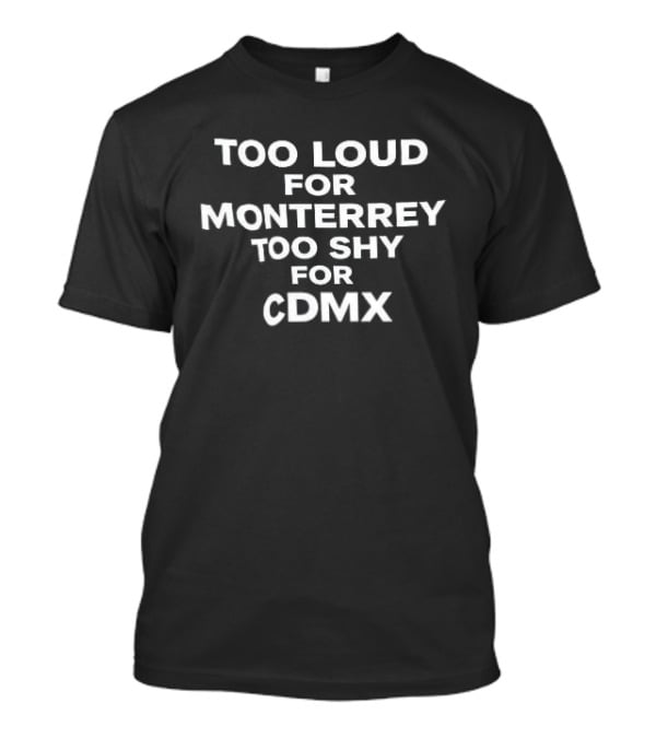 Too Loud For Monterrey Too Shy For CDMX T-Shirt