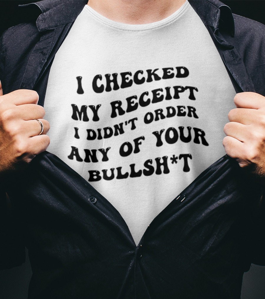 I Checked My Receipt I Didn't Order Any Of Your Bullsh*t T-Shirt