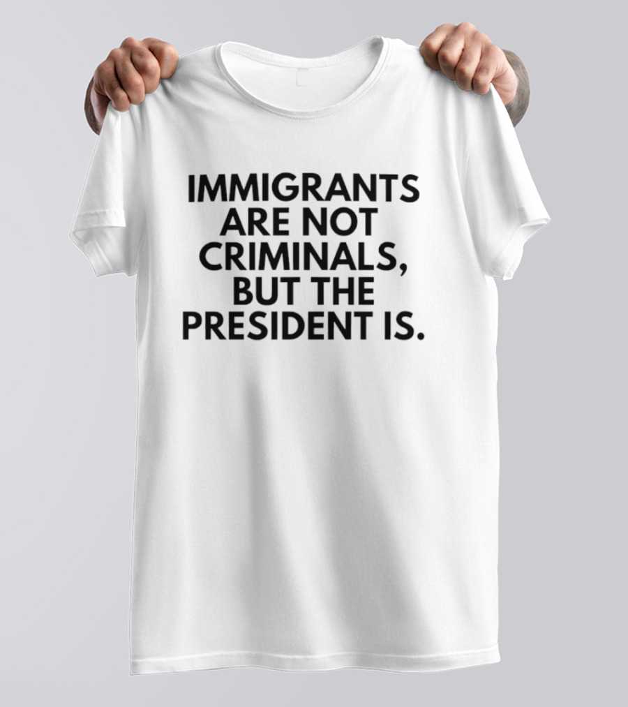 Immigrants Are Not Criminals But The President Is T-Shirt