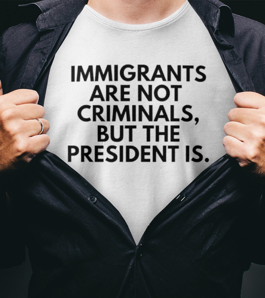 Immigrants Are Not Criminals But The President Is T-Shirt