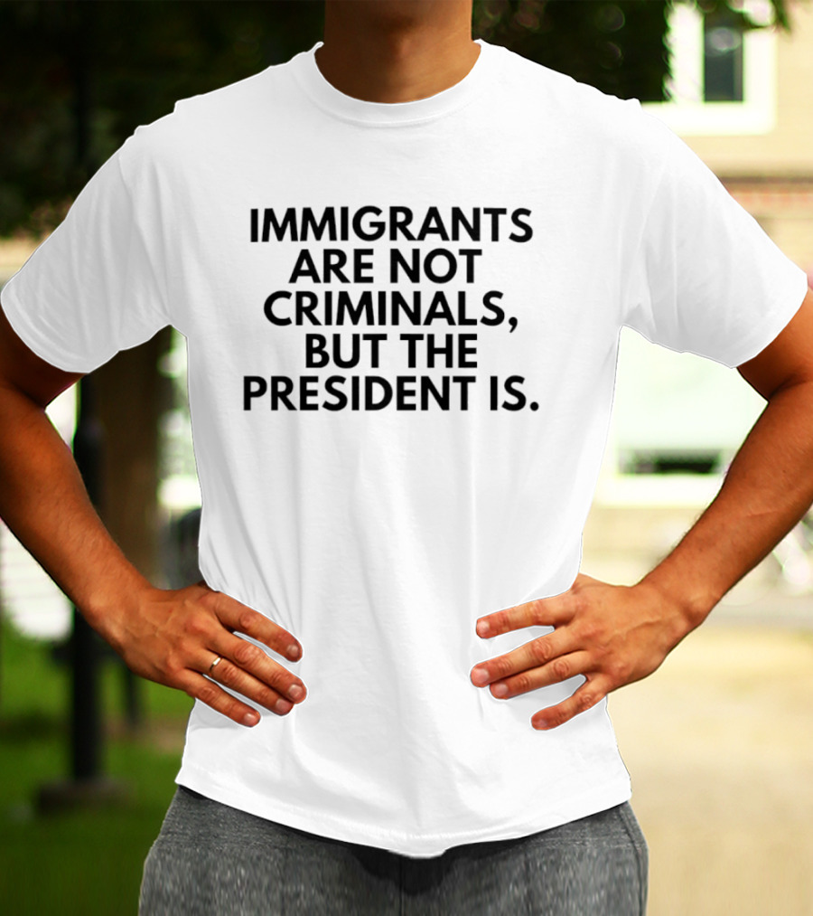 Immigrants Are Not Criminals But The President Is T-Shirt