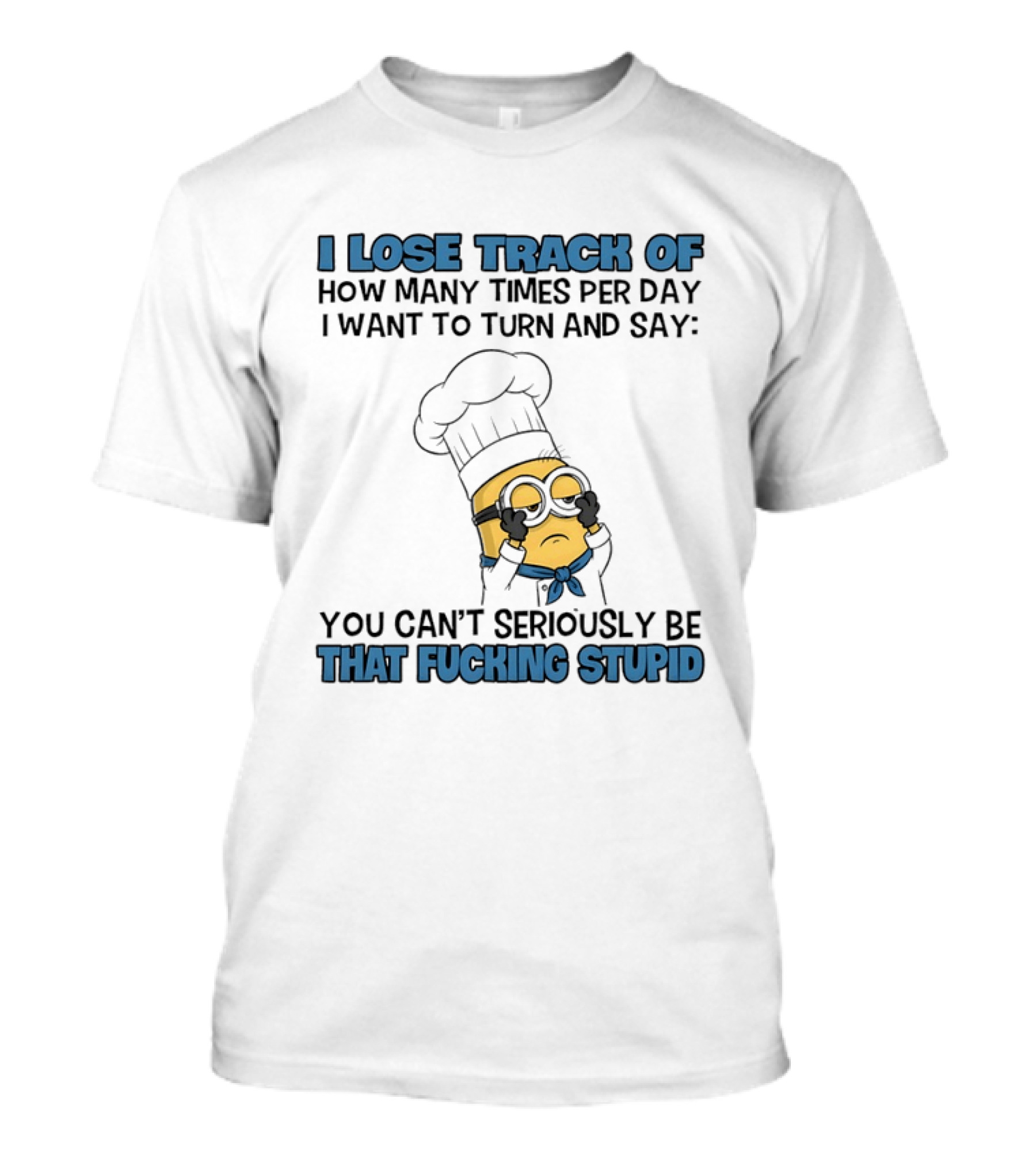 Minion I Lose Track How Many Times Per Day You Can't Seriously Be That Fucking Stupid T-Shirt