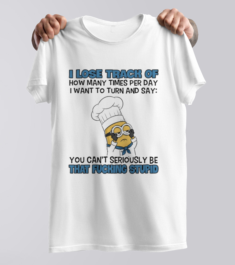 Minion I Lose Track How Many Times Per Day You Can't Seriously Be That Fucking Stupid T-Shirt