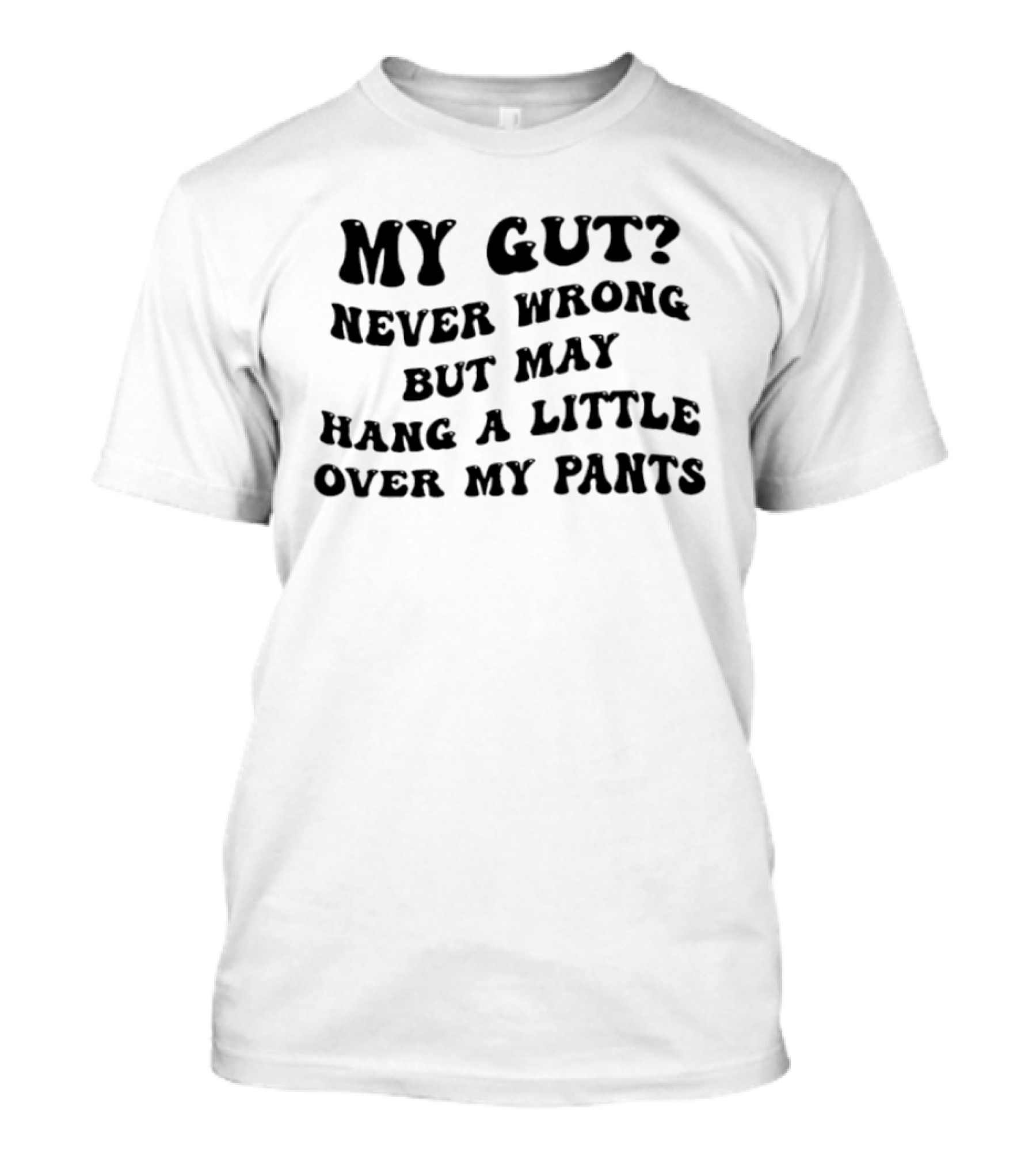 My Gut Never Wrong But May Hang A Little Over My Pants T-Shirt