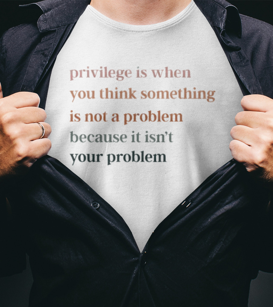 Privilege Is When You Think Something Is Not A Problem Because It Isn't Your Problem T-Shirt