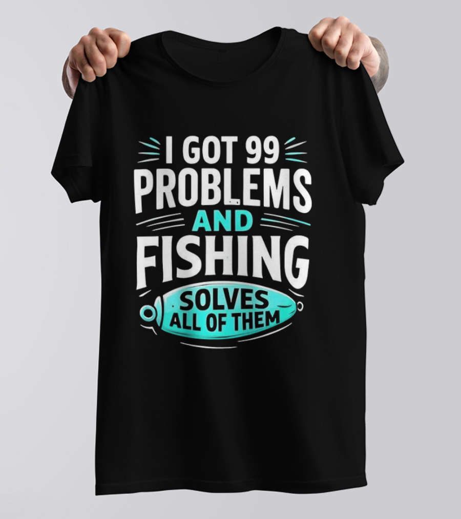 I Got 99 Problems And Fishing Solves All Of Them Clever Angler T-Shirt